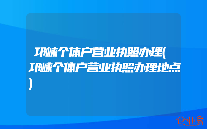 邛崃个体户营业执照办理(邛崃个体户营业执照办理地点)