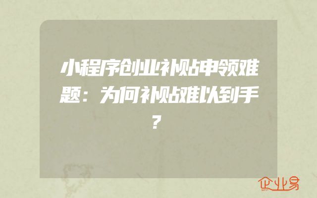 小程序创业补贴申领难题：为何补贴难以到手？