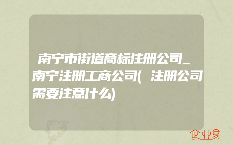 南宁市街道商标注册公司_南宁注册工商公司(注册公司需要注意什么)