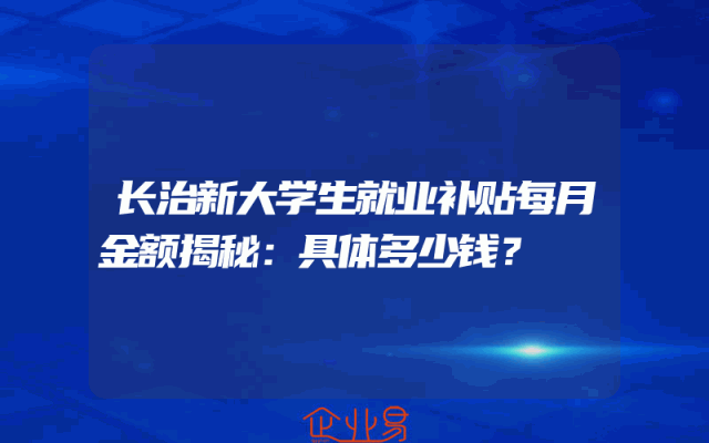 长治新大学生就业补贴每月金额揭秘：具体多少钱？