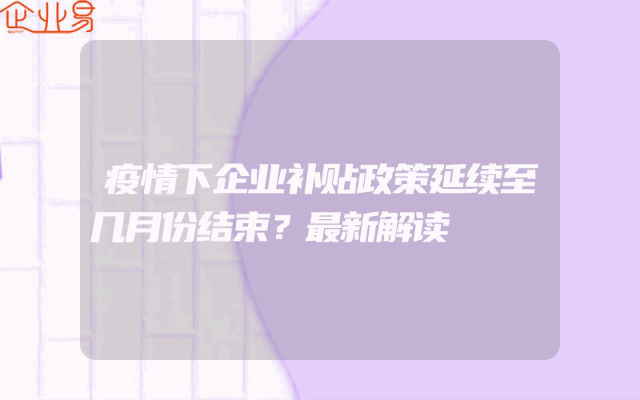 疫情下企业补贴政策延续至几月份结束？最新解读