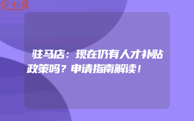 驻马店：现在仍有人才补贴政策吗？申请指南解读！