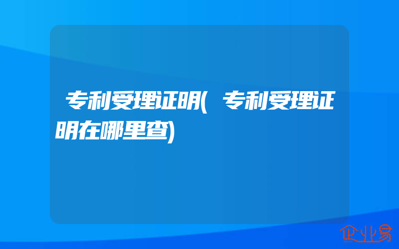 专利受理证明(专利受理证明在哪里查)