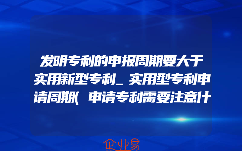 发明专利的申报周期要大于实用新型专利_实用型专利申请周期(申请专利需要注意什么)