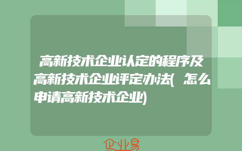 高新技术企业认定的程序及高新技术企业评定办法(怎么申请高新技术企业)