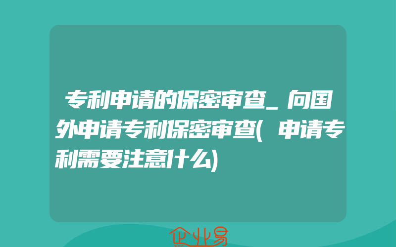 专利申请的保密审查_向国外申请专利保密审查(申请专利需要注意什么)