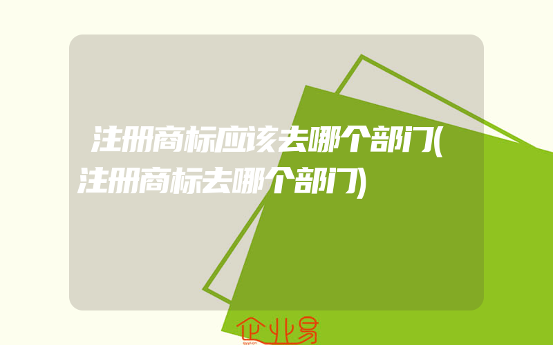 注册商标应该去哪个部门(注册商标去哪个部门)