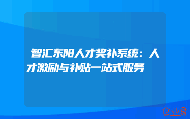 智汇东阳人才奖补系统：人才激励与补贴一站式服务
