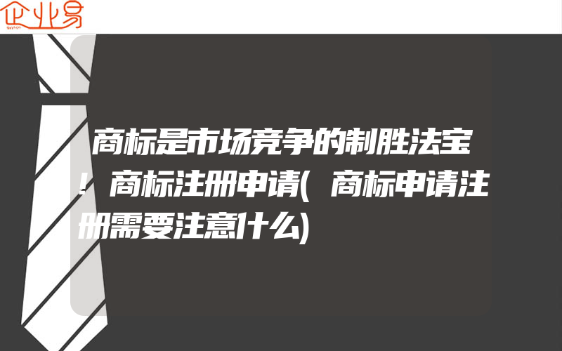 商标是市场竞争的制胜法宝!商标注册申请(商标申请注册需要注意什么)