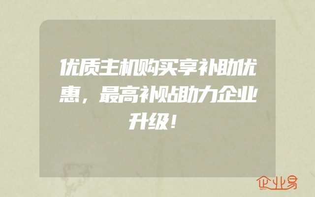 优质主机购买享补助优惠，最高补贴助力企业升级！