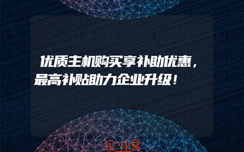 优质主机购买享补助优惠，最高补贴助力企业升级！