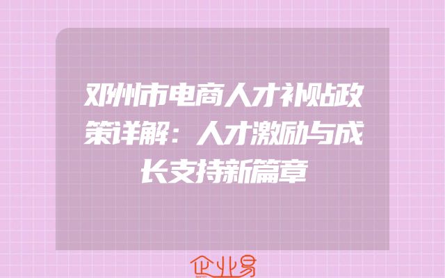 邓州市电商人才补贴政策详解：人才激励与成长支持新篇章