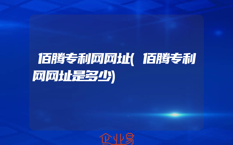 佰腾专利网网址(佰腾专利网网址是多少)