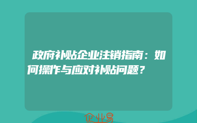 政府补贴企业注销指南：如何操作与应对补贴问题？