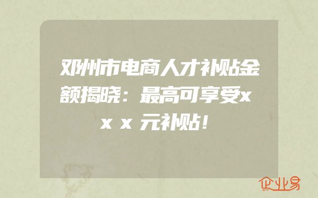 邓州市电商人才补贴金额揭晓：最高可享受xxx元补贴！