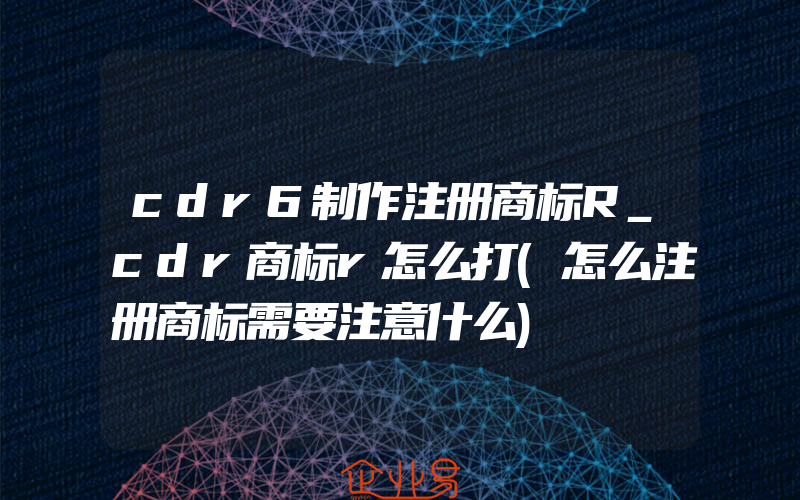cdr6制作注册商标R_cdr商标r怎么打(怎么注册商标需要注意什么)