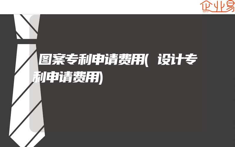 图案专利申请费用(设计专利申请费用)