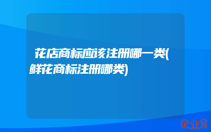 花店商标应该注册哪一类(鲜花商标注册哪类)