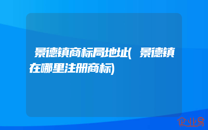 景德镇商标局地址(景德镇在哪里注册商标)