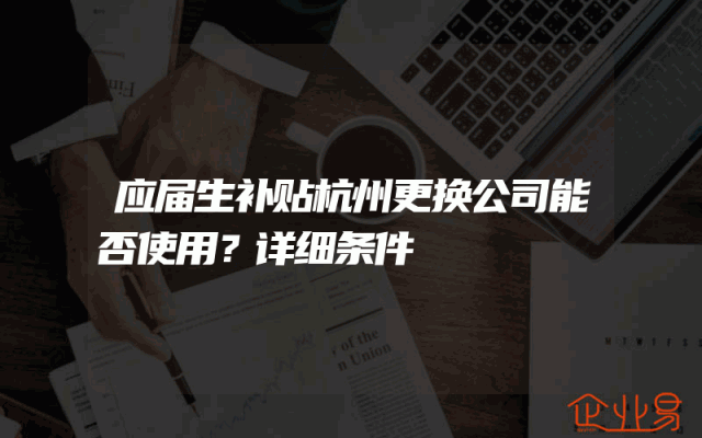 应届生补贴杭州更换公司能否使用？详细解析条件