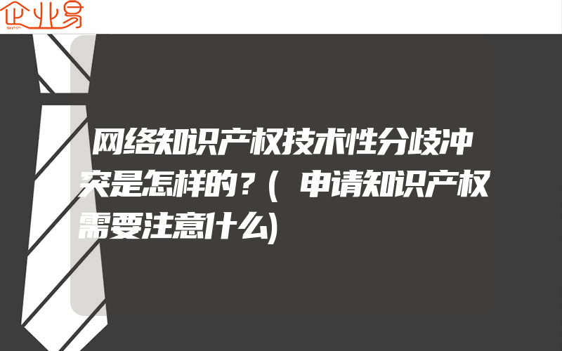 网络知识产权技术性分歧冲突是怎样的？(申请知识产权需要注意什么)