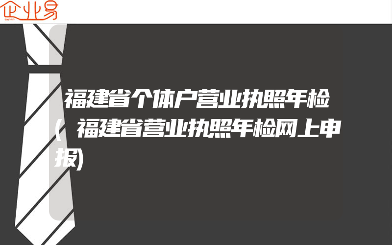 福建省个体户营业执照年检(福建省营业执照年检网上申报)