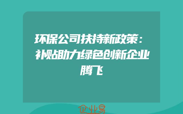 环保公司扶持新政策：补贴助力绿色创新企业腾飞