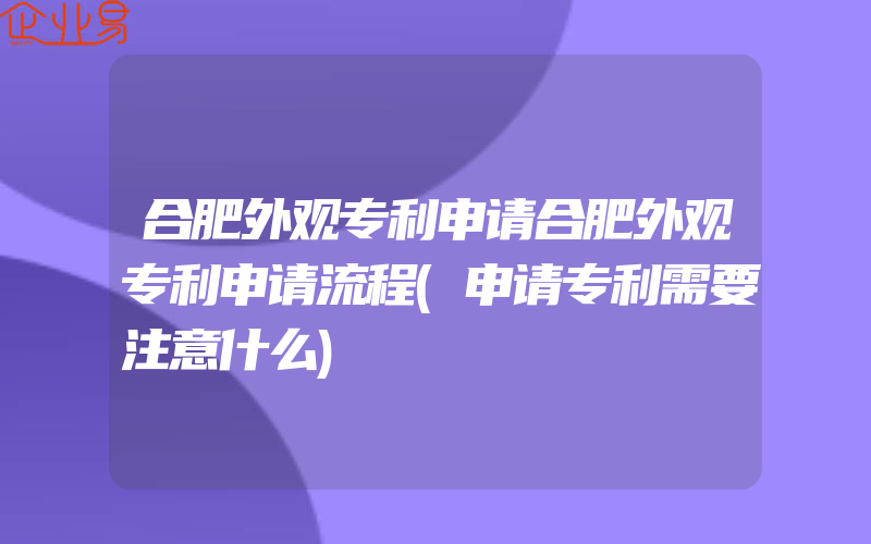 合肥外观专利申请合肥外观专利申请流程(申请专利需要注意什么)