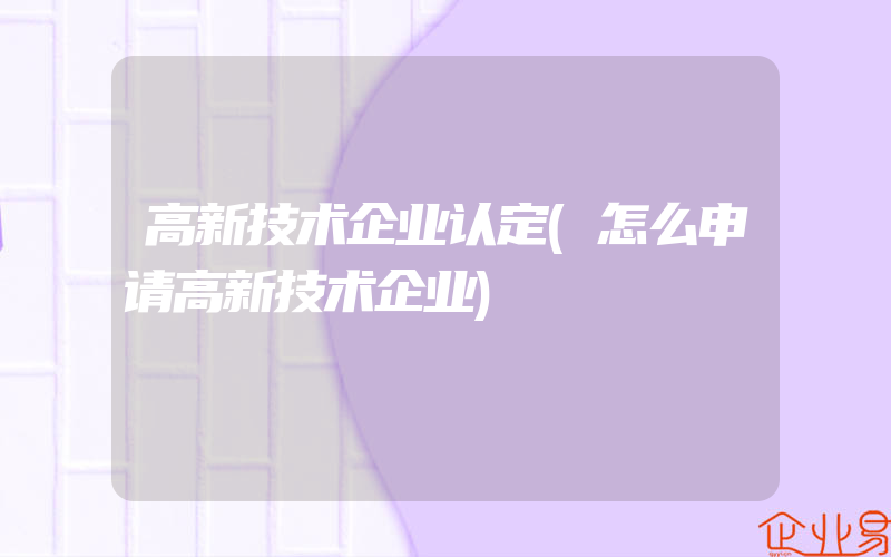 高新技术企业认定(怎么申请高新技术企业)