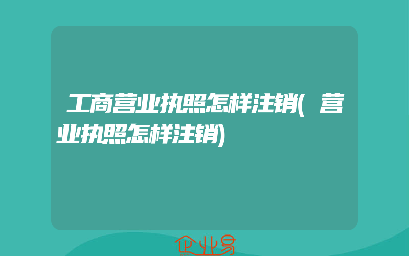 工商营业执照怎样注销(营业执照怎样注销)