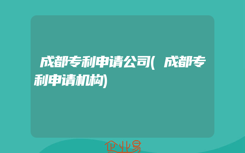 成都专利申请公司(成都专利申请机构)