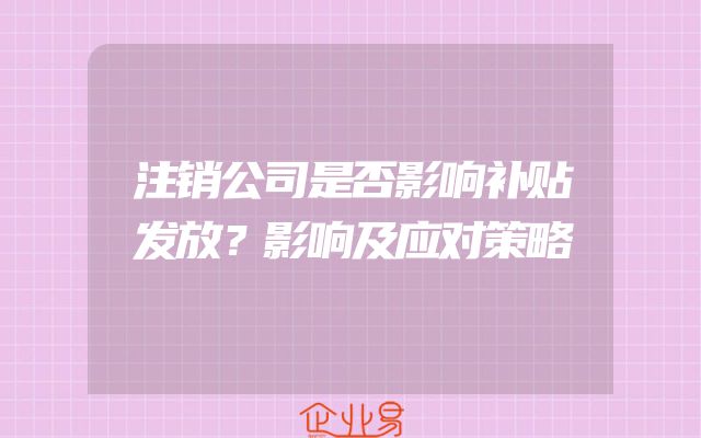 注销公司是否影响补贴发放？影响及应对策略