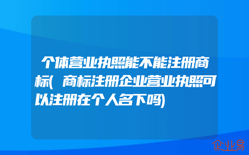 个体营业执照能不能注册商标(商标注册企业营业执照可以注册在个人名下吗)