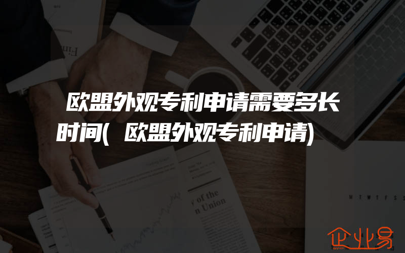 欧盟外观专利申请需要多长时间(欧盟外观专利申请)