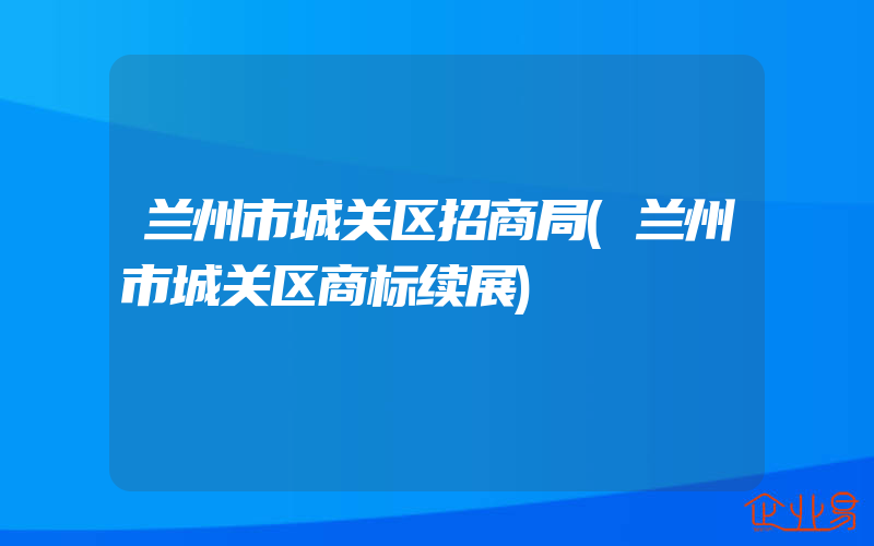 兰州市城关区招商局(兰州市城关区商标续展)