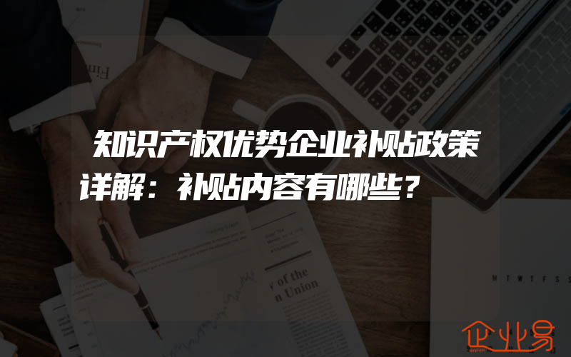 知识产权优势企业补贴政策详解：补贴内容有哪些？