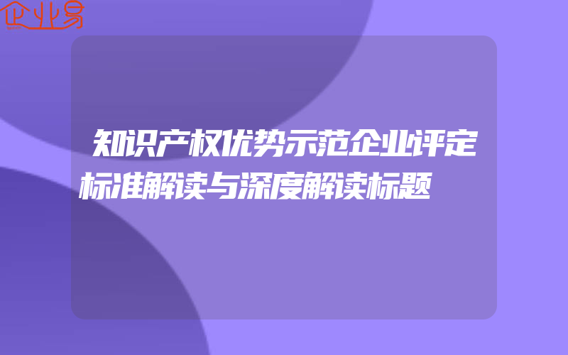 知识产权优势示范企业评定标准解读与深度解读标题