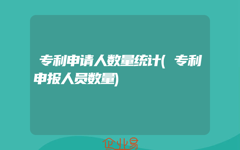 专利申请人数量统计(专利申报人员数量)