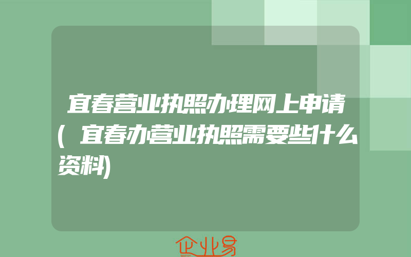 宜春营业执照办理网上申请(宜春办营业执照需要些什么资料)