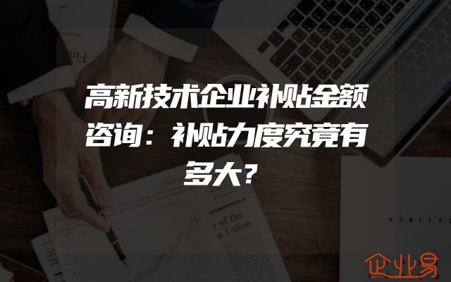 高新技术企业补贴金额咨询：补贴力度究竟有多大？