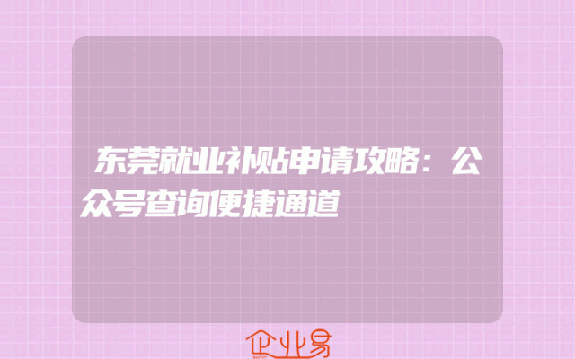 东莞就业补贴申请攻略：公众号查询便捷通道