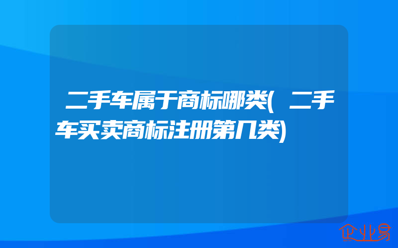 二手车属于商标哪类(二手车买卖商标注册第几类)