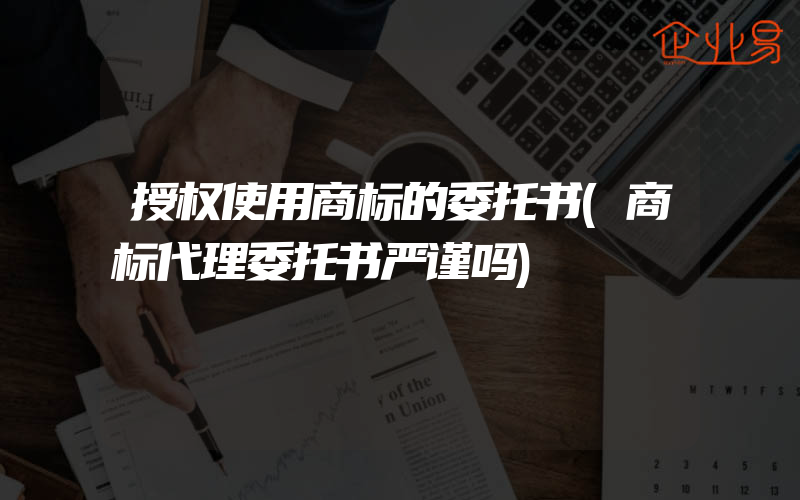 授权使用商标的委托书(商标代理委托书严谨吗)