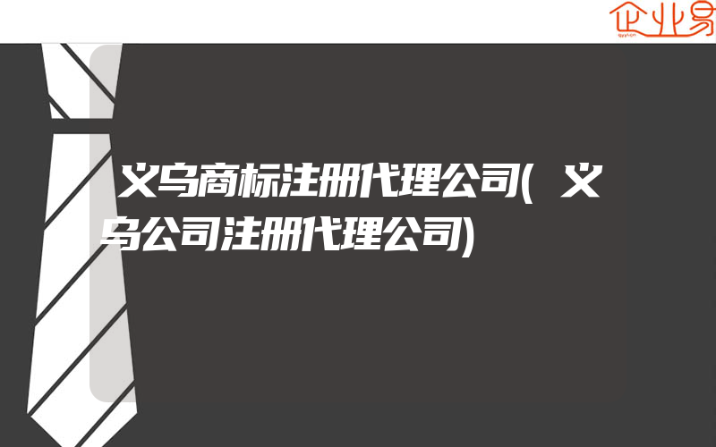 义乌商标注册代理公司(义乌公司注册代理公司)