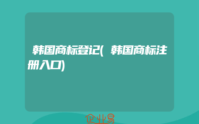 韩国商标登记(韩国商标注册入口)