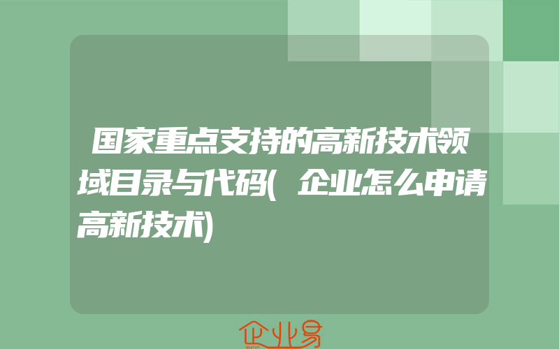 国家重点支持的高新技术领域目录与代码(企业怎么申请高新技术)