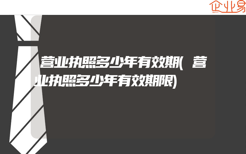 营业执照多少年有效期(营业执照多少年有效期限)