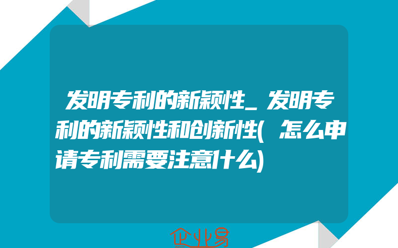 发明专利的新颖性_发明专利的新颖性和创新性(怎么申请专利需要注意什么)