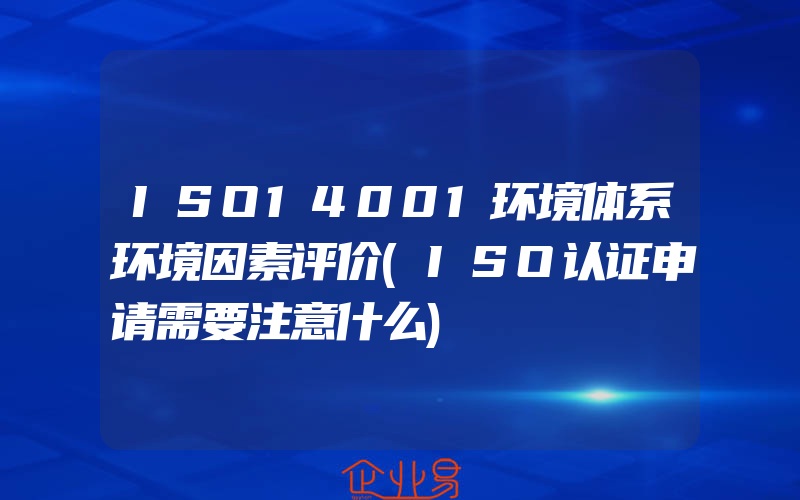 ISO14001环境体系环境因素评价(ISO认证申请需要注意什么)