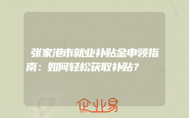张家港市就业补贴金申领指南：如何轻松获取补贴？